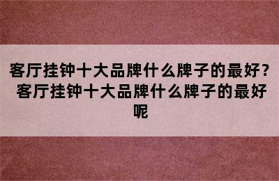 客厅挂钟十大品牌什么牌子的最好？ 客厅挂钟十大品牌什么牌子的最好呢